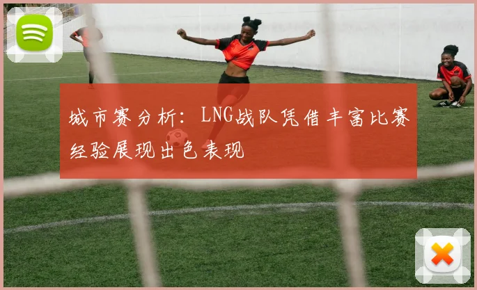 城市赛分析：LNG战队凭借丰富比赛经验展现出色表现